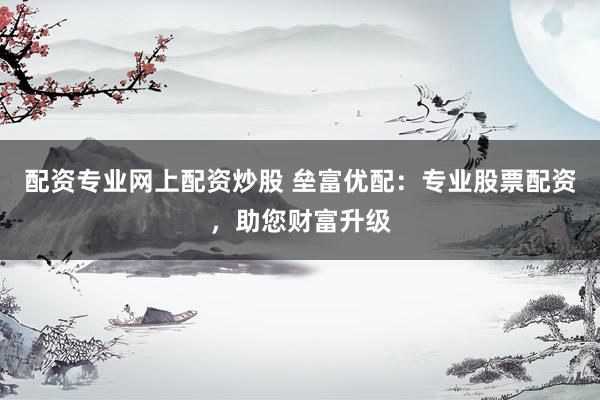 配资专业网上配资炒股 垒富优配：专业股票配资，助您财富升级
