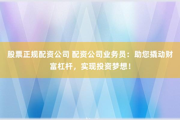 股票正规配资公司 配资公司业务员：助您撬动财富杠杆，实现投资梦想！