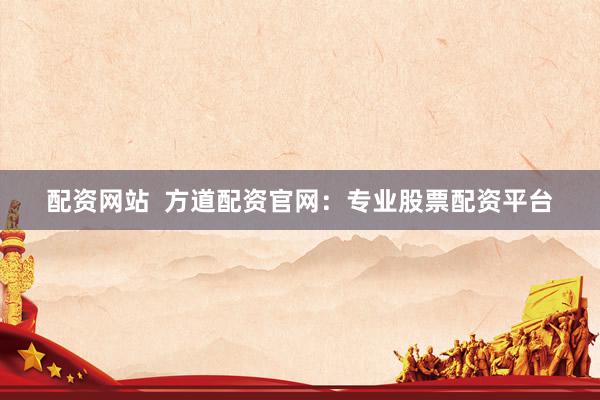 配资网站  方道配资官网：专业股票配资平台