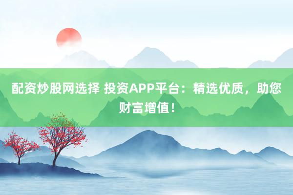 配资炒股网选择 投资APP平台：精选优质，助您财富增值！