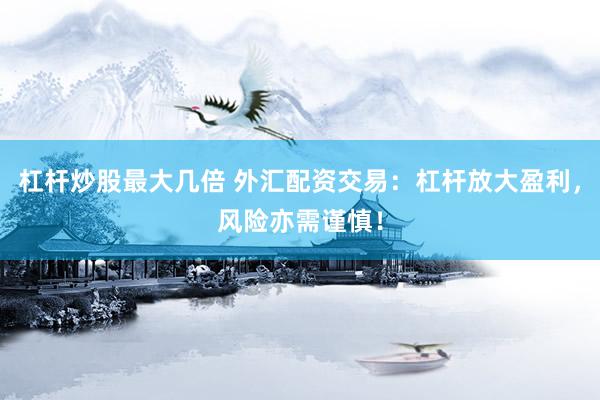 杠杆炒股最大几倍 外汇配资交易：杠杆放大盈利，风险亦需谨慎！