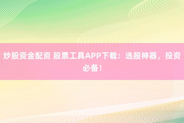 炒股资金配资 股票工具APP下载：选股神器，投资必备！