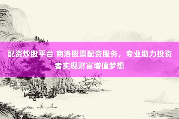配资炒股平台 商洛股票配资服务，专业助力投资者实现财富增值梦想