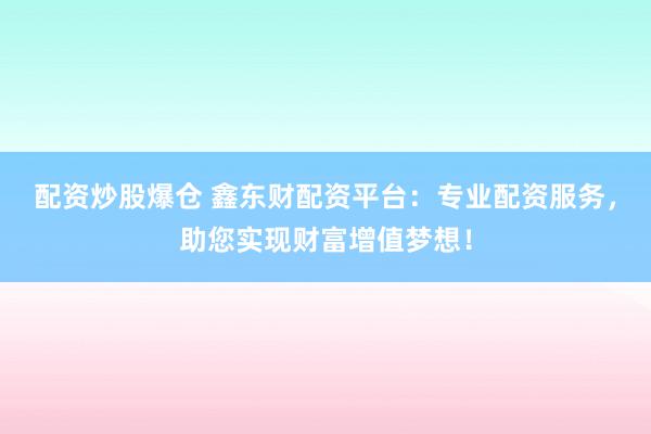 配资炒股爆仓 鑫东财配资平台：专业配资服务，助您实现财富增值梦想！