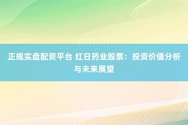 正规实盘配资平台 红日药业股票：投资价值分析与未来展望