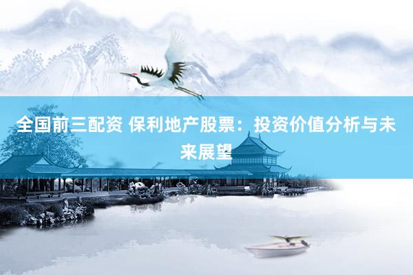 全国前三配资 保利地产股票：投资价值分析与未来展望