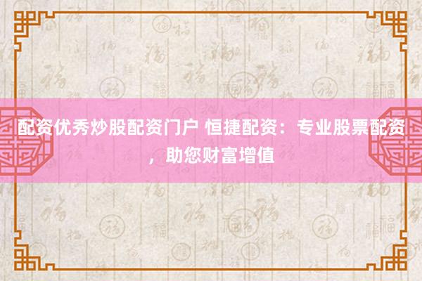 配资优秀炒股配资门户 恒捷配资：专业股票配资，助您财富增值
