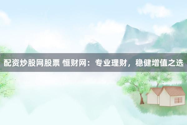配资炒股网股票 恒财网：专业理财，稳健增值之选