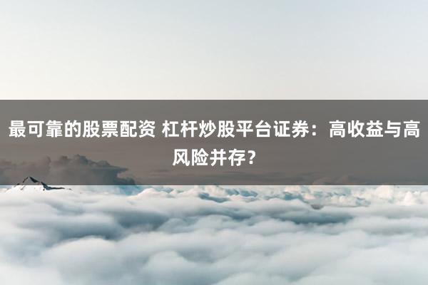 最可靠的股票配资 杠杆炒股平台证券：高收益与高风险并存？