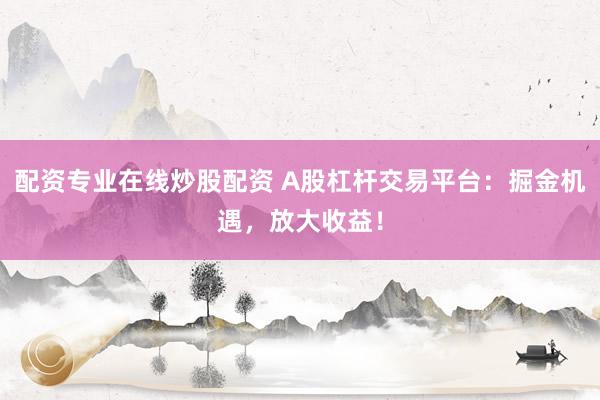 配资专业在线炒股配资 A股杠杆交易平台：掘金机遇，放大收益！