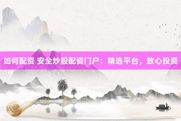如何配资 安全炒股配资门户：精选平台，放心投资