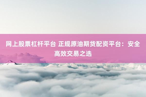 网上股票杠杆平台 正规原油期货配资平台：安全高效交易之选