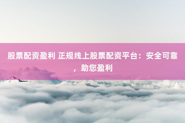 股票配资盈利 正规线上股票配资平台：安全可靠，助您盈利