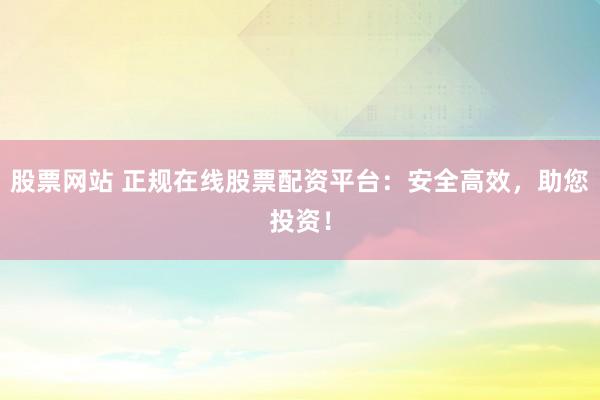 股票网站 正规在线股票配资平台：安全高效，助您投资！