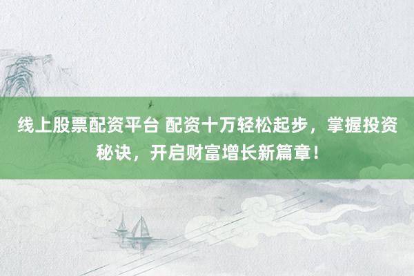 线上股票配资平台 配资十万轻松起步，掌握投资秘诀，开启财富增长新篇章！