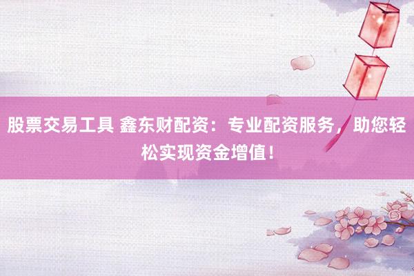 股票交易工具 鑫东财配资：专业配资服务，助您轻松实现资金增值！
