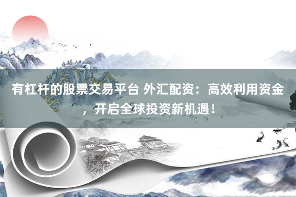 有杠杆的股票交易平台 外汇配资：高效利用资金，开启全球投资新机遇！