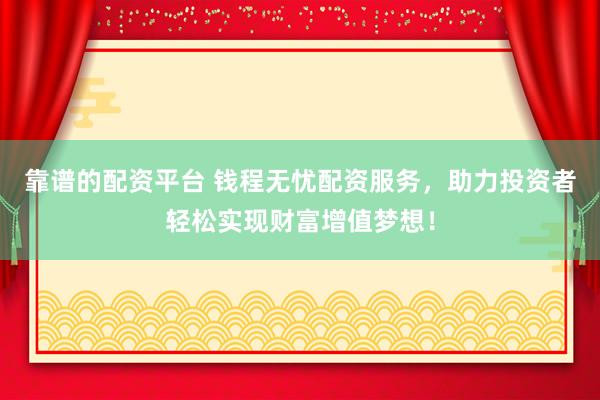 靠谱的配资平台 钱程无忧配资服务，助力投资者轻松实现财富增值梦想！
