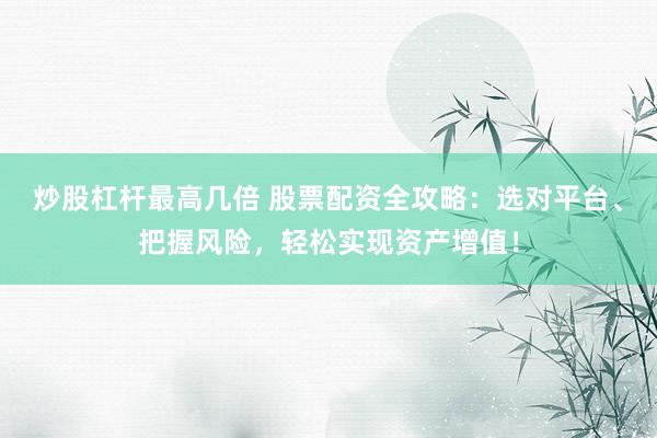 炒股杠杆最高几倍 股票配资全攻略：选对平台、把握风险，轻松实现资产增值！