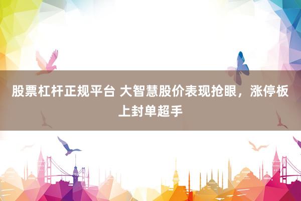 股票杠杆正规平台 大智慧股价表现抢眼，涨停板上封单超手