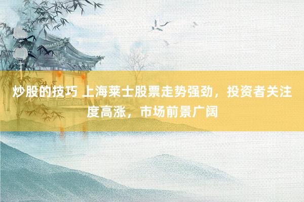 炒股的技巧 上海莱士股票走势强劲，投资者关注度高涨，市场前景广阔