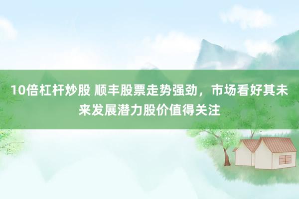10倍杠杆炒股 顺丰股票走势强劲，市场看好其未来发展潜力股价值得关注