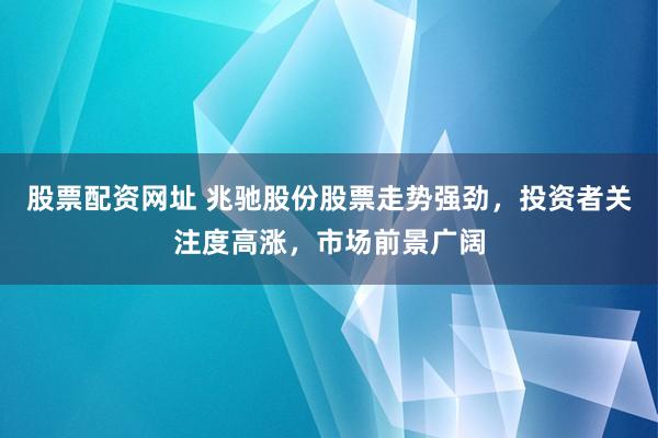 股票配资网址 兆驰股份股票走势强劲，投资者关注度高涨，市场前景广阔