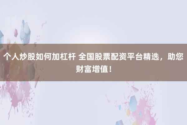个人炒股如何加杠杆 全国股票配资平台精选，助您财富增值！