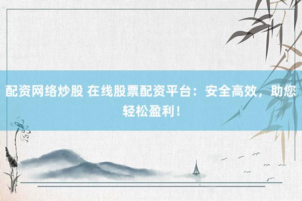 配资网络炒股 在线股票配资平台：安全高效，助您轻松盈利！