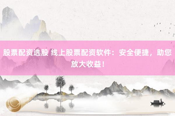 股票配资选股 线上股票配资软件：安全便捷，助您放大收益！