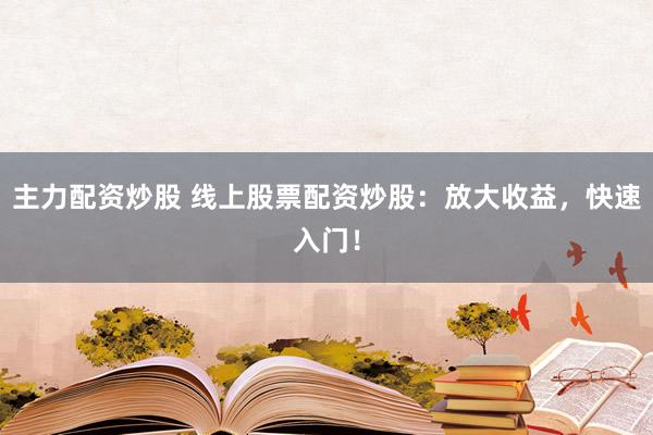 主力配资炒股 线上股票配资炒股：放大收益，快速入门！