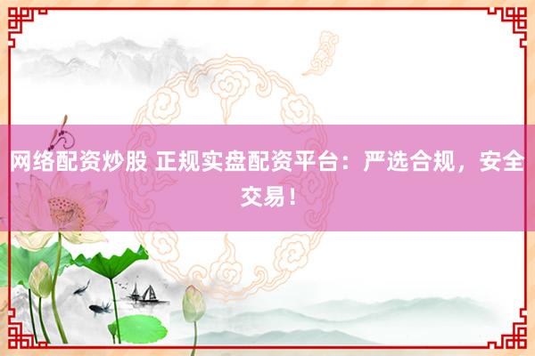 网络配资炒股 正规实盘配资平台：严选合规，安全交易！