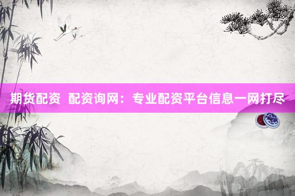 期货配资  配资询网：专业配资平台信息一网打尽