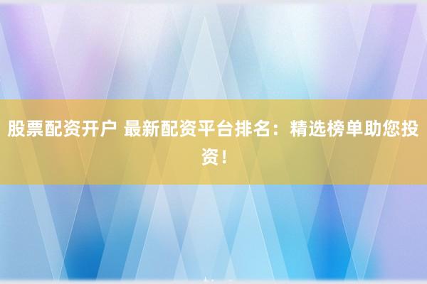 股票配资开户 最新配资平台排名：精选榜单助您投资！