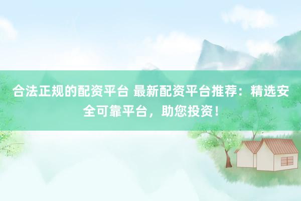 合法正规的配资平台 最新配资平台推荐：精选安全可靠平台，助您投资！