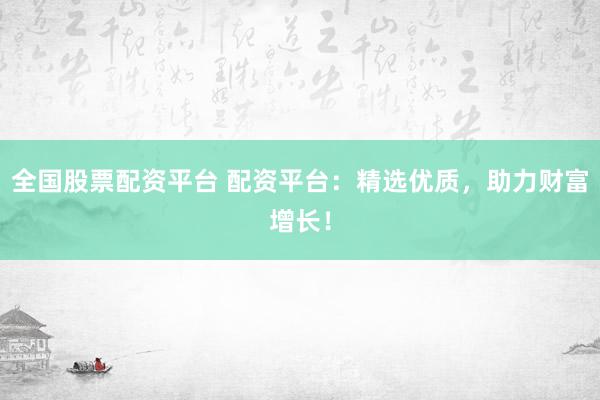 全国股票配资平台 配资平台：精选优质，助力财富增长！