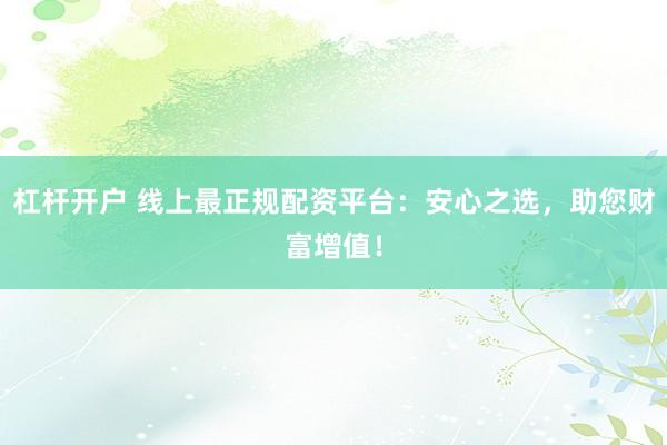杠杆开户 线上最正规配资平台：安心之选，助您财富增值！