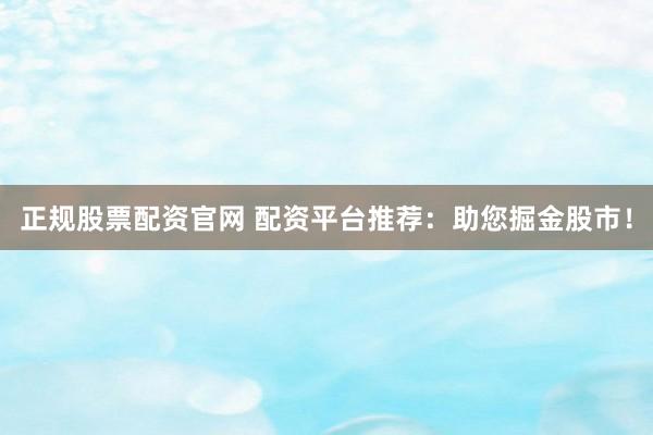 正规股票配资官网 配资平台推荐：助您掘金股市！