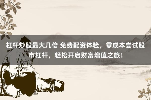 杠杆炒股最大几倍 免费配资体验，零成本尝试股市杠杆，轻松开启财富增值之旅！