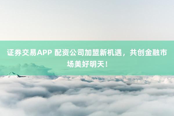 证券交易APP 配资公司加盟新机遇，共创金融市场美好明天！