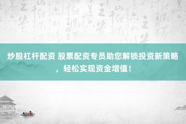 炒股杠杆配资 股票配资专员助您解锁投资新策略，轻松实现资金增值！