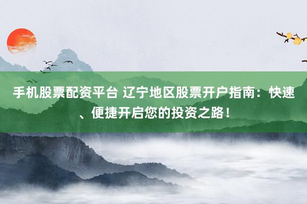 手机股票配资平台 辽宁地区股票开户指南：快速、便捷开启您的投资之路！