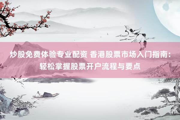 炒股免费体验专业配资 香港股票市场入门指南：轻松掌握股票开户流程与要点