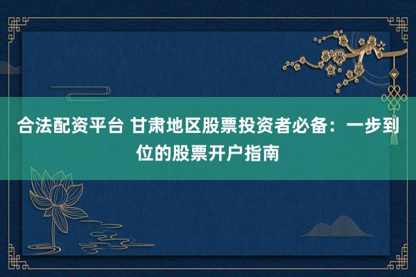 合法配资平台 甘肃地区股票投资者必备：一步到位的股票开户指南