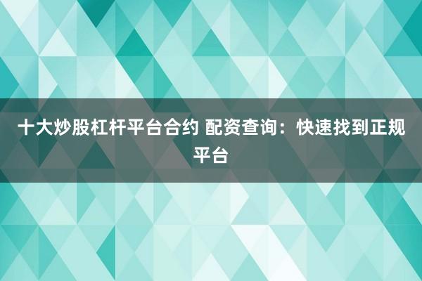 十大炒股杠杆平台合约 配资查询：快速找到正规平台