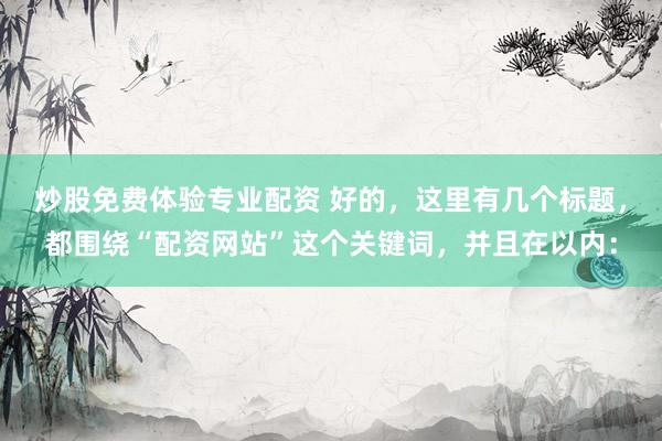 炒股免费体验专业配资 好的，这里有几个标题，都围绕“配资网站”这个关键词，并且在以内：