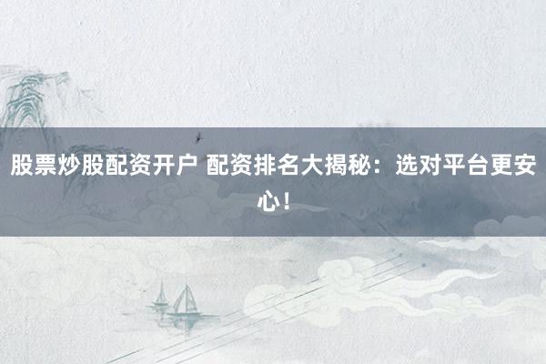 股票炒股配资开户 配资排名大揭秘：选对平台更安心！