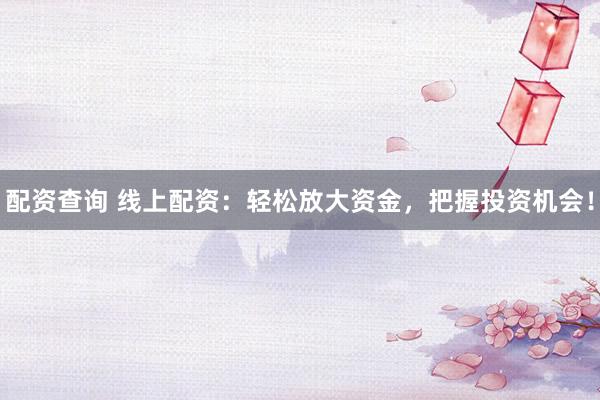 配资查询 线上配资：轻松放大资金，把握投资机会！