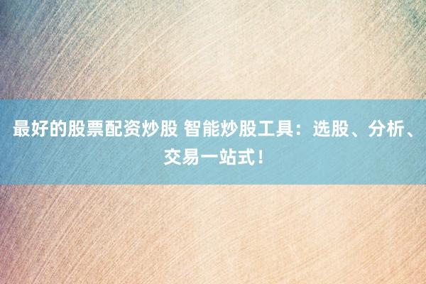 最好的股票配资炒股 智能炒股工具：选股、分析、交易一站式！
