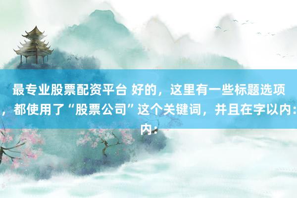 最专业股票配资平台 好的，这里有一些标题选项，都使用了“股票公司”这个关键词，并且在字以内：